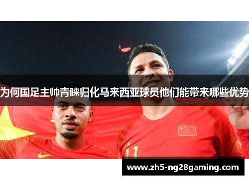 为何国足主帅青睐归化马来西亚球员他们能带来哪些优势