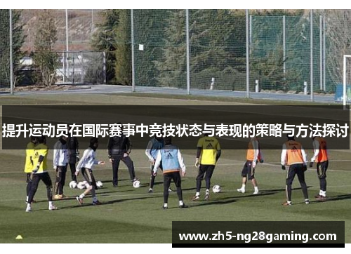 提升运动员在国际赛事中竞技状态与表现的策略与方法探讨