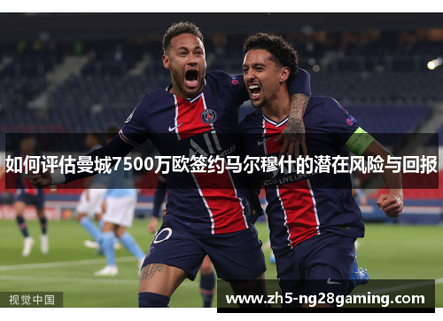 如何评估曼城7500万欧签约马尔穆什的潜在风险与回报