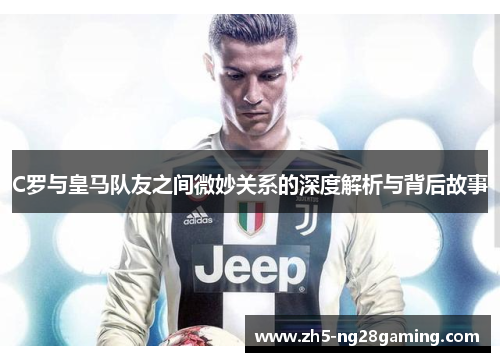 C罗与皇马队友之间微妙关系的深度解析与背后故事