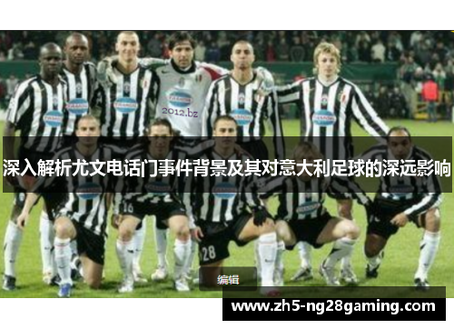 深入解析尤文电话门事件背景及其对意大利足球的深远影响 深入解析尤文电话门事件背景及其对意大利足球的深远影响