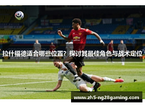 拉什福德适合哪些位置?探讨其最佳角色与战术定位 拉什福德适合哪些位置?探讨其最佳角色与战术定位