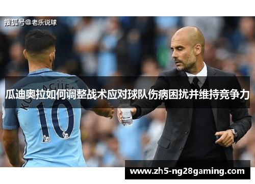 瓜迪奥拉如何调整战术应对球队伤病困扰并维持竞争力 瓜迪奥拉如何调整战术应对球队伤病困扰并维持竞争力