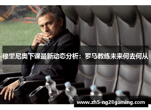 穆里尼奥下课最新动态分析:罗马教练未来何去何从 穆里尼奥下课最新动态分析:罗马教练未来何去何从