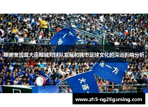 穆谢奎加盟大连鲲城对球队发展和城市足球文化的深远影响分析 穆谢奎加盟大连鲲城对球队发展和城市足球文化的深远影响分析