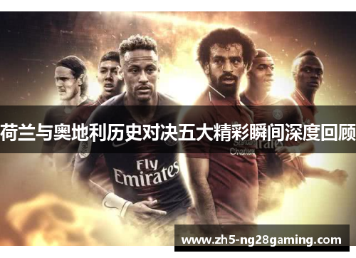 荷兰与奥地利历史对决五大精彩瞬间深度回顾 荷兰与奥地利历史对决五大精彩瞬间深度回顾