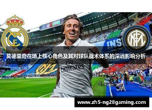 莫德里奇在场上核心角色及其对球队战术体系的深远影响分析 莫德里奇在场上核心角色及其对球队战术体系的深远影响分析