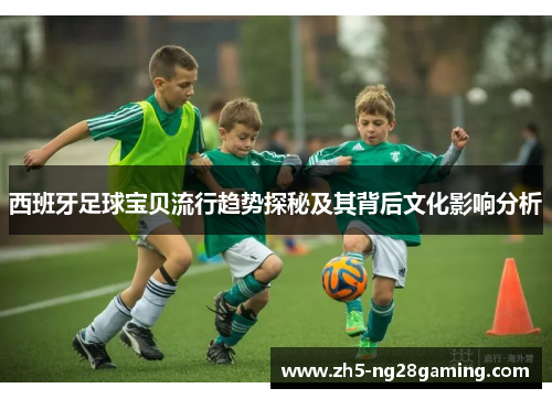 西班牙足球宝贝流行趋势探秘及其背后文化影响分析 西班牙足球宝贝流行趋势探秘及其背后文化影响分析