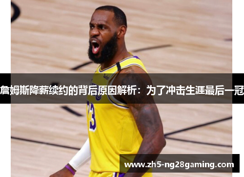 詹姆斯降薪续约的背后原因解析:为了冲击生涯最后一冠 詹姆斯降薪续约的背后原因解析:为了冲击生涯最后一冠