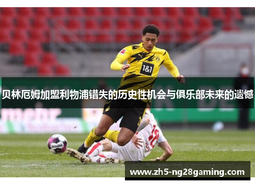 贝林厄姆加盟利物浦错失的历史性机会与俱乐部未来的遗憾 贝林厄姆加盟利物浦错失的历史性机会与俱乐部未来的遗憾