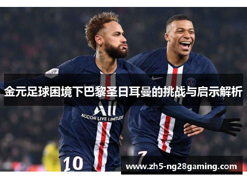 金元足球困境下巴黎圣日耳曼的挑战与启示解析 金元足球困境下巴黎圣日耳曼的挑战与启示解析