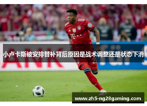 小卢卡斯被安排替补背后原因是战术调整还是状态下滑 小卢卡斯被安排替补背后原因是战术调整还是状态下滑