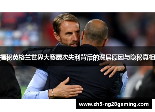 揭秘英格兰世界大赛屡次失利背后的深层原因与隐秘真相