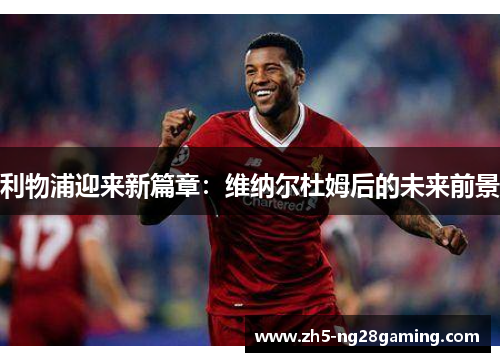 利物浦迎来新篇章:维纳尔杜姆后的未来前景 利物浦迎来新篇章:维纳尔杜姆后的未来前景