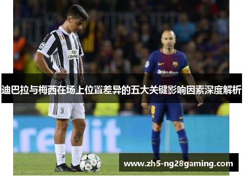 迪巴拉与梅西在场上位置差异的五大关键影响因素深度解析 迪巴拉与梅西在场上位置差异的五大关键影响因素深度解析