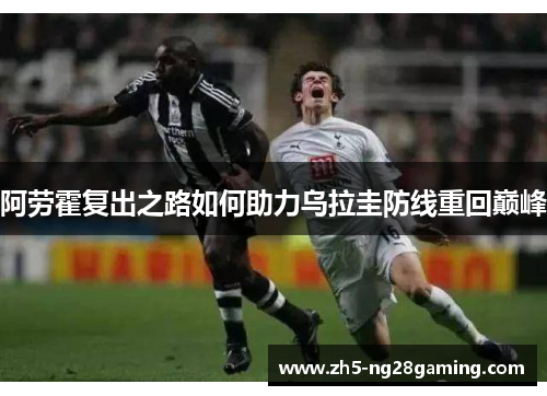 阿劳霍复出之路如何助力乌拉圭防线重回巅峰 阿劳霍复出之路如何助力乌拉圭防线重回巅峰