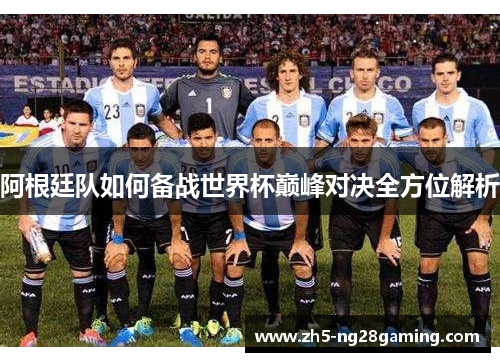 阿根廷队如何备战世界杯巅峰对决全方位解析