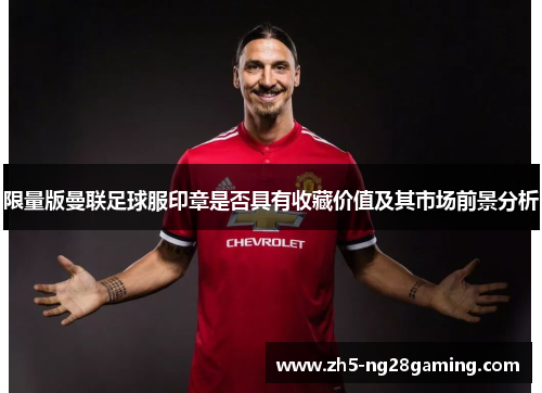限量版曼联足球服印章是否具有收藏价值及其市场前景分析