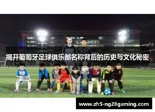 揭开葡萄牙足球俱乐部名称背后的历史与文化秘密 揭开葡萄牙足球俱乐部名称背后的历史与文化秘密