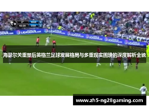 海瑟尔关重塑后英格兰足球发展格局与多重现实困境的深度解析全貌 海瑟尔关重塑后英格兰足球发展格局与多重现实困境的深度解析全貌