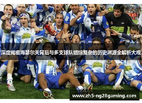 深度揭密海瑟尔关背后与多支球队错综复杂的历史渊源全解析大观 深度揭密海瑟尔关背后与多支球队错综复杂的历史渊源全解析大观