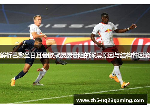 解析巴黎圣日耳曼欧冠屡屡受阻的深层原因与结构性困境 解析巴黎圣日耳曼欧冠屡屡受阻的深层原因与结构性困境