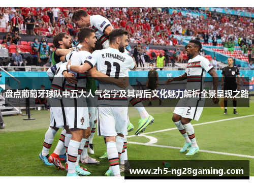 盘点葡萄牙球队中五大人气名字及其背后文化魅力解析全景呈现之路 盘点葡萄牙球队中五大人气名字及其背后文化魅力解析全景呈现之路