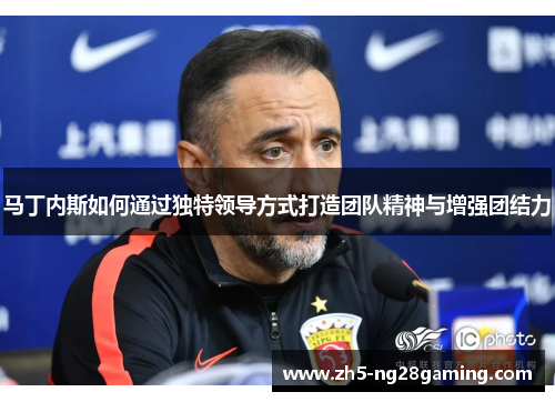 马丁内斯如何通过独特领导方式打造团队精神与增强团结力