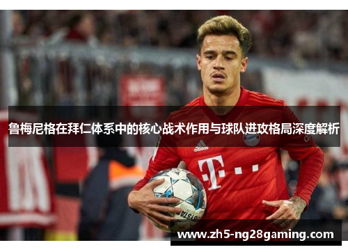 鲁梅尼格在拜仁体系中的核心战术作用与球队进攻格局深度解析