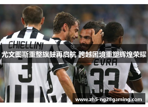 尤文图斯重整旗鼓再启航 跨越困境重塑辉煌荣耀 尤文图斯重整旗鼓再启航 跨越困境重塑辉煌荣耀