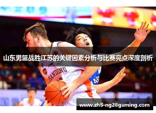 山东男篮战胜江苏的关键因素分析与比赛亮点深度剖析