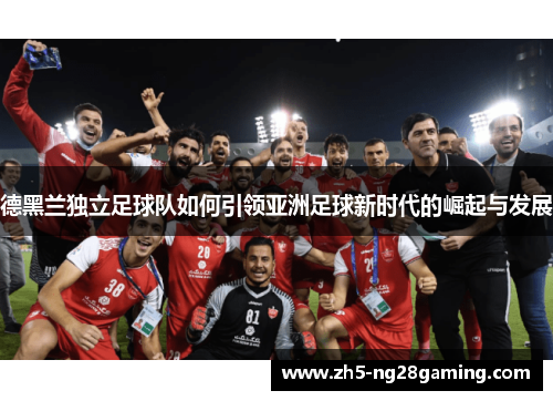 德黑兰独立足球队如何引领亚洲足球新时代的崛起与发展