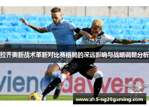 拉齐奥新战术革新对比赛格局的深远影响与战略调整分析