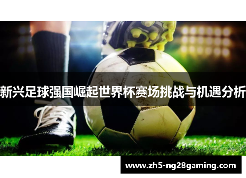 新兴足球强国崛起世界杯赛场挑战与机遇分析