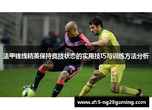 法甲锋线精英保持竞技状态的实用技巧与训练方法分析 法甲锋线精英保持竞技状态的实用技巧与训练方法分析