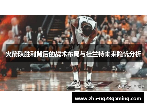 火箭队胜利背后的战术布局与杜兰特未来隐忧分析 火箭队胜利背后的战术布局与杜兰特未来隐忧分析