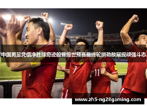 中国男足凭借净胜球奇迹般晋级世预赛最终轮拼劲敌展现顽强斗志