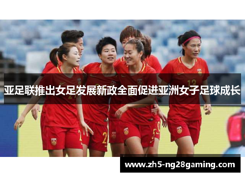 亚足联推出女足发展新政全面促进亚洲女子足球成长 亚足联推出女足发展新政全面促进亚洲女子足球成长