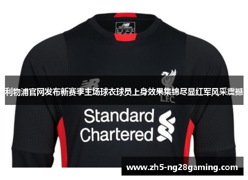 利物浦官网发布新赛季主场球衣球员上身效果集锦尽显红军风采震撼 利物浦官网发布新赛季主场球衣球员上身效果集锦尽显红军风采震撼