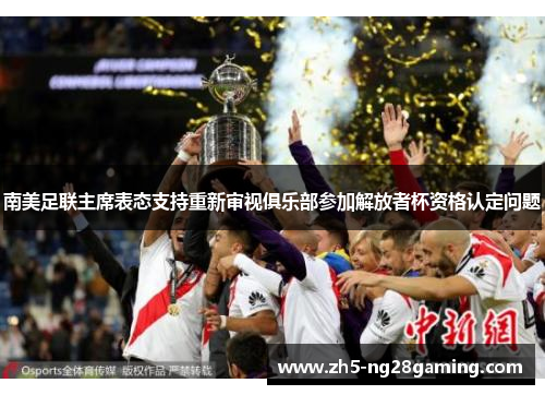 南美足联主席表态支持重新审视俱乐部参加解放者杯资格认定问题 南美足联主席表态支持重新审视俱乐部参加解放者杯资格认定问题