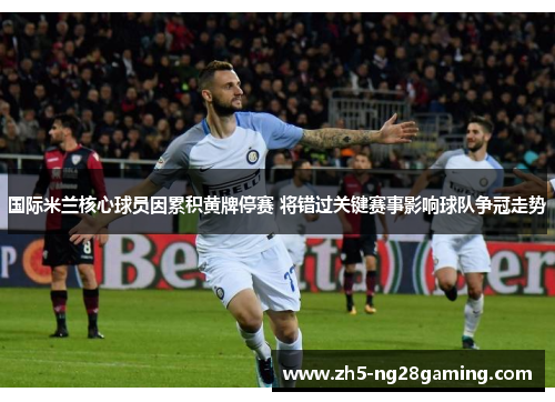国际米兰核心球员因累积黄牌停赛 将错过关键赛事影响球队争冠走势 国际米兰核心球员因累积黄牌停赛 将错过关键赛事影响球队争冠走势
