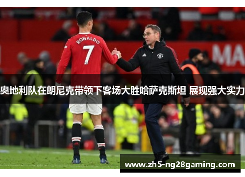 奥地利队在朗尼克带领下客场大胜哈萨克斯坦 展现强大实力 奥地利队在朗尼克带领下客场大胜哈萨克斯坦 展现强大实力