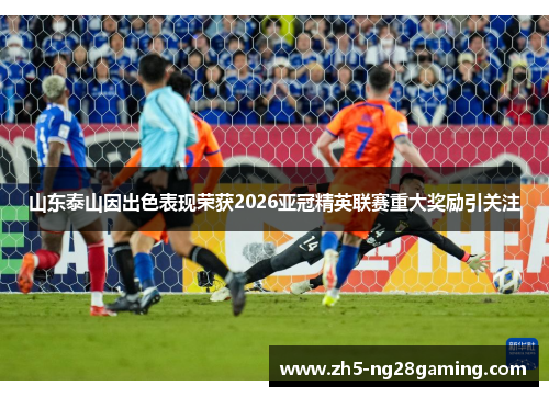 山东泰山因出色表现荣获2026亚冠精英联赛重大奖励引关注