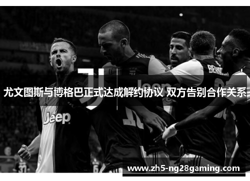 尤文图斯与博格巴正式达成解约协议 双方告别合作关系 尤文图斯与博格巴正式达成解约协议 双方告别合作关系