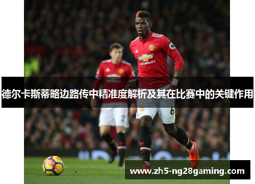 德尔卡斯蒂略边路传中精准度解析及其在比赛中的关键作用 德尔卡斯蒂略边路传中精准度解析及其在比赛中的关键作用