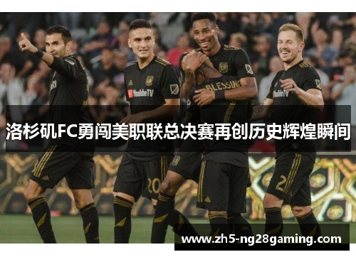 洛杉矶FC勇闯美职联总决赛再创历史辉煌瞬间