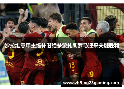 沙拉维意甲主场补时绝杀蒙扎助罗马迎来关键胜利 沙拉维意甲主场补时绝杀蒙扎助罗马迎来关键胜利