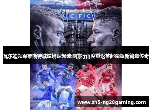 瓦尔迪领军莱斯特城逆境崛起破浪前行再度重返英超荣耀新篇章传奇