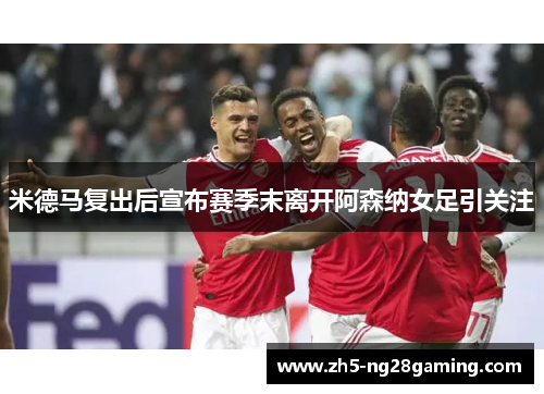 米德马复出后宣布赛季末离开阿森纳女足引关注