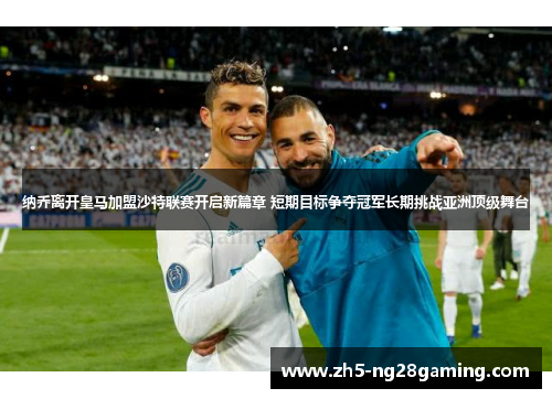 纳乔离开皇马加盟沙特联赛开启新篇章 短期目标争夺冠军长期挑战亚洲顶级舞台 纳乔离开皇马加盟沙特联赛开启新篇章 短期目标争夺冠军长期挑战亚洲顶级舞台